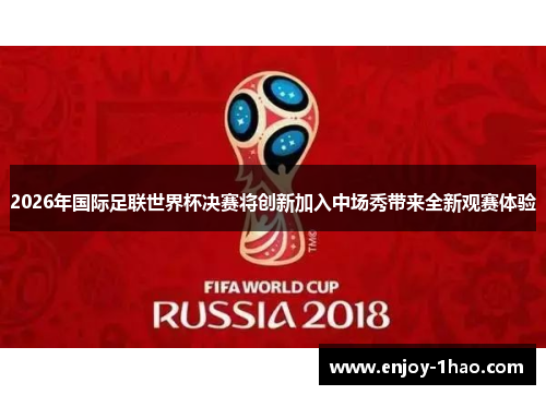 2026年国际足联世界杯决赛将创新加入中场秀带来全新观赛体验